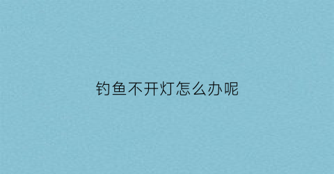 钓鱼不开灯怎么办呢(钓鱼不开杆是什么意思)