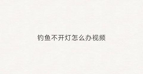 钓鱼不开灯怎么办视频(钓鱼灯不亮是什么原因)