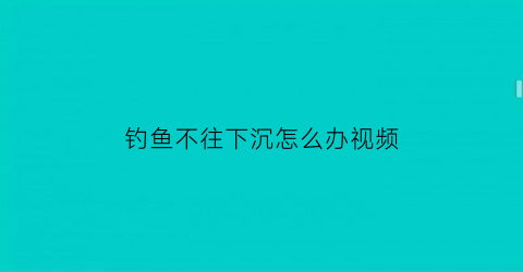 “钓鱼不往下沉怎么办视频(钓鱼不上鱼是怎么回事)