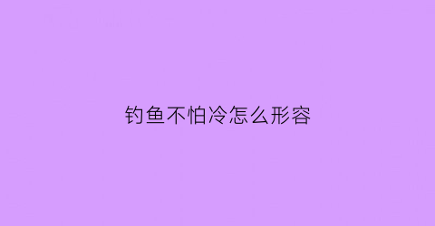 “钓鱼不怕冷怎么形容(钓鱼耐心不怕热不怕晒)