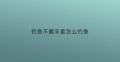 “钓鱼不戴手套怎么钓鱼(钓鱼不戴头盔是哪部电影)