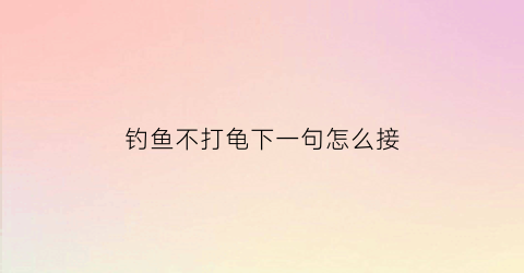 钓鱼不打龟下一句怎么接(钓鱼不打龟下一句怎么接的)