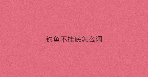 钓鱼不挂底怎么调(钓鱼不钓底有什么讲究)