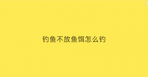 钓鱼不放鱼饵怎么钓(钓鱼不用饵料有几种钓法)
