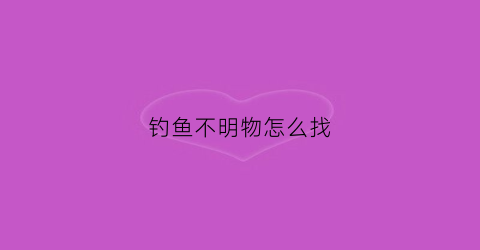 钓鱼不明物怎么找(钓鱼不知道什么鱼)