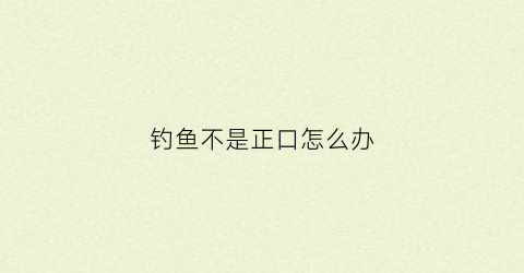 钓鱼不是正口怎么办(钓上的鱼不是正口)
