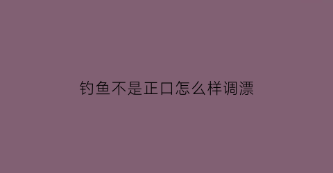 钓鱼不是正口怎么样调漂