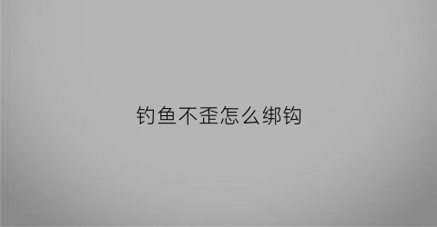 钓鱼不歪怎么绑钩