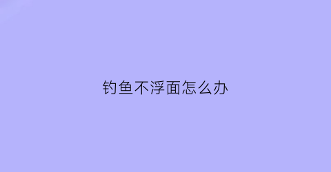 钓鱼不浮面怎么办(钓鱼不浮漂)