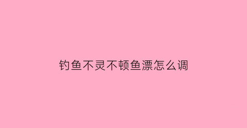 “钓鱼不灵不顿鱼漂怎么调(调漂不灵不顿怎样调)