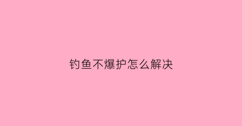 “钓鱼不爆护怎么解决(钓鱼如何不爆竿)