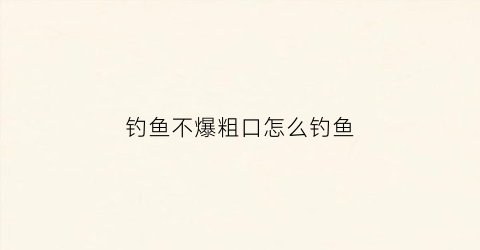 钓鱼不爆粗口怎么钓鱼(钓鱼不开口应该怎么做)