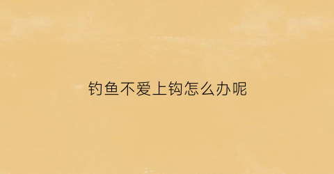 钓鱼不爱上钩怎么办呢(钓鱼不上钩的搞笑句子)