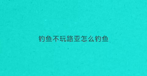 钓鱼不玩路亚怎么钓鱼(钓鱼不玩路亚怎么钓鱼呢)