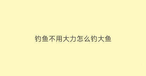 钓鱼不用大力怎么钓大鱼