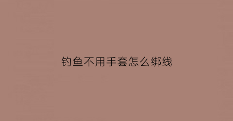 钓鱼不用手套怎么绑线(不用钩子钓鱼)