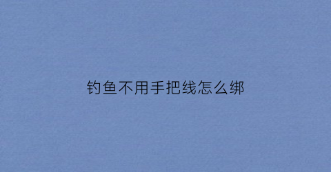 钓鱼不用手把线怎么绑(钓鱼不用手把线怎么绑视频)