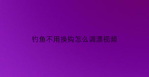 钓鱼不用换钩怎么调漂视频(钓鱼不用调漂或者有哪些漂浮)