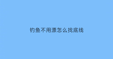 “钓鱼不用漂怎么找底线(钓鱼不用浮漂怎么看有鱼上钩)