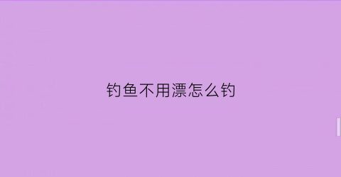 钓鱼不用漂怎么钓(钓鱼不用浮漂怎么处理)