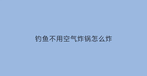 “钓鱼不用空气炸锅怎么炸(钓鱼不用空气炸锅怎么炸鱼)