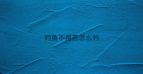 钓鱼不用药怎么钓(钓鱼不用药怎么钓鱼)