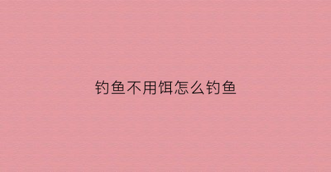 钓鱼不用饵怎么钓鱼(钓鱼不用鱼饵能钓鱼吗)