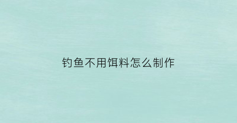 钓鱼不用饵料怎么制作(不用饵料的钓鱼是怎么回事)