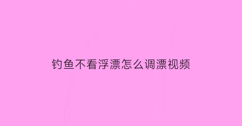 钓鱼不看浮漂怎么调漂视频(钓鱼看不到浮漂怎么调)