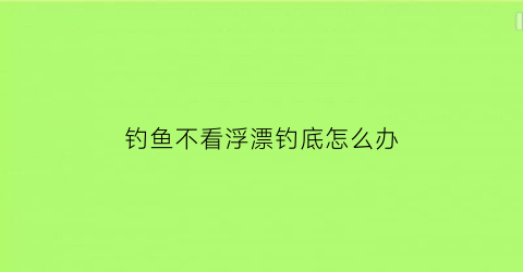 钓鱼不看浮漂钓底怎么办(钓鱼看不到鱼漂)