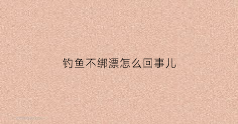 钓鱼不绑漂怎么回事儿