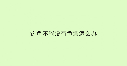 钓鱼不能没有鱼漂怎么办(钓鱼不能没有鱼漂怎么办视频)