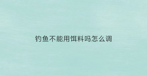 钓鱼不能用饵料吗怎么调(钓鱼不能用饵料吗怎么调漂)