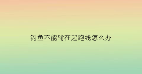 “钓鱼不能输在起跑线怎么办(钓鱼钓不上来怎么回事)