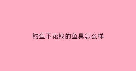 钓鱼不花钱的鱼具怎么样(不花钱的饵料)