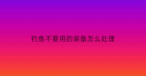钓鱼不要用的装备怎么处理