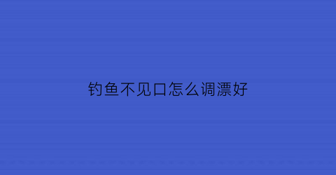钓鱼不见口怎么调漂好(钓鱼没口怎么调漂)