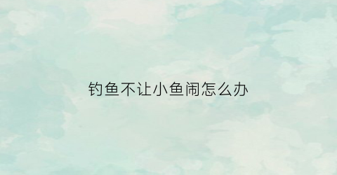 钓鱼不让小鱼闹怎么办(钓到鱼不给鱼饵的理由)
