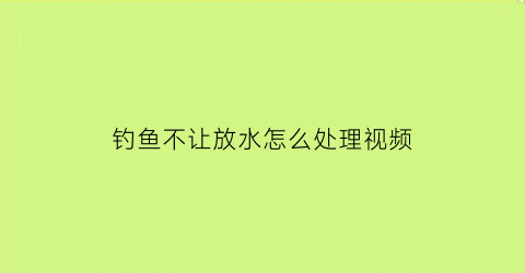 “钓鱼不让放水怎么处理视频(钓鱼不让放水怎么处理视频教程)