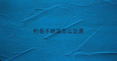 钓鱼不躺底怎么定漂(不钓底怎么调漂)