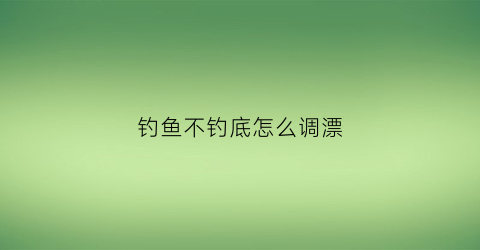钓鱼不钓底怎么调漂(钓鱼不钓底怎么调漂视频教程)