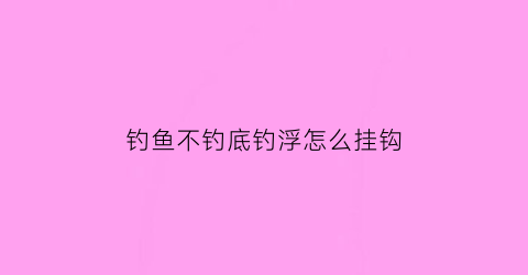 钓鱼不钓底钓浮怎么挂钩(不钓底能钓到鲫鱼吗)