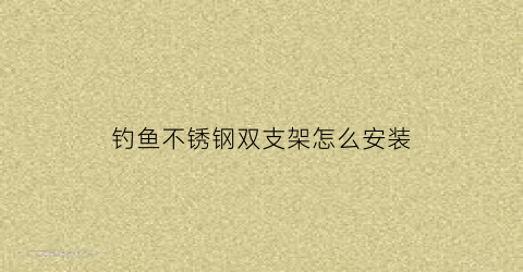 钓鱼不锈钢双支架怎么安装(不锈钢鱼竿支架和价格)