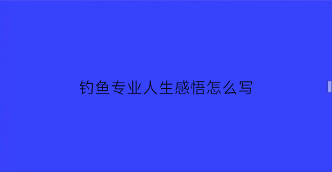 “钓鱼专业人生感悟怎么写(钓鱼感悟人生的唯美文章)