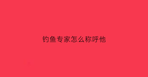 钓鱼专家怎么称呼他(钓鱼的人叫用什么称呼)