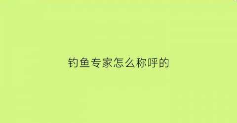 钓鱼专家怎么称呼的(钓鱼者称呼)
