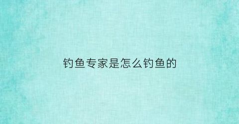 钓鱼专家是怎么钓鱼的(专家钓鱼在哪里学)