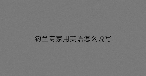 钓鱼专家用英语怎么说写(钓鱼专家用英语怎么说写的)