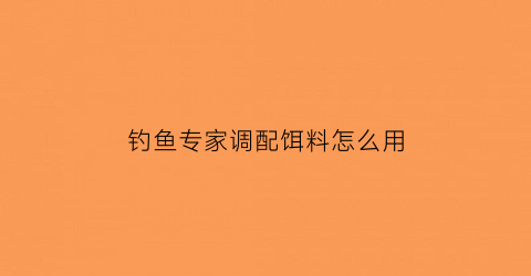 “钓鱼专家调配饵料怎么用(钓鱼专家调配饵料怎么用视频)