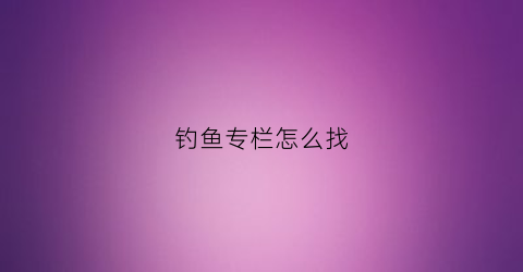 钓鱼专栏怎么找(专业钓鱼怎么加好友)